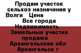 Продам участок сельхоз назначения у Волги › Цена ­ 3 000 000 - Все города Недвижимость » Земельные участки продажа   . Архангельская обл.,Архангельск г.